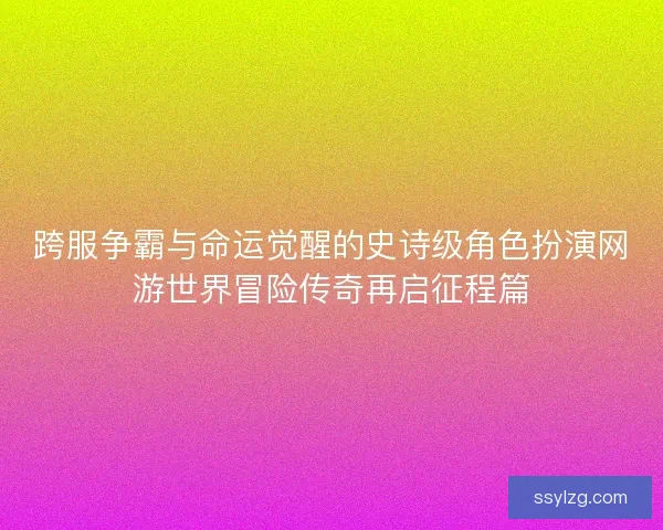 跨服争霸与命运觉醒的史诗级角色扮演网游世界冒险传奇再启征程篇