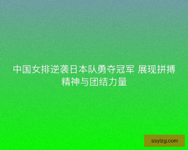 中国女排逆袭日本队勇夺冠军 展现拼搏精神与团结力量