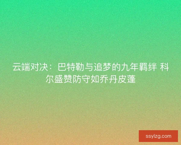 云端对决：巴特勒与追梦的九年羁绊 科尔盛赞防守如乔丹皮蓬