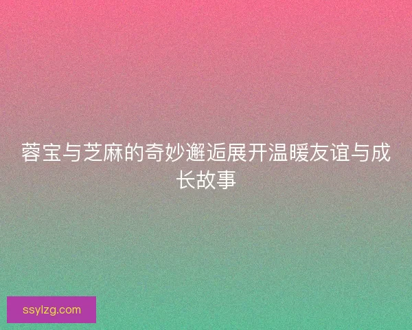 蓉宝与芝麻的奇妙邂逅展开温暖友谊与成长故事