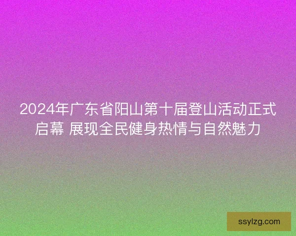 2024年广东省阳山第十届登山活动正式启幕 展现全民健身热情与自然魅力