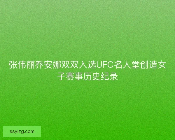 张伟丽乔安娜双双入选UFC名人堂创造女子赛事历史纪录