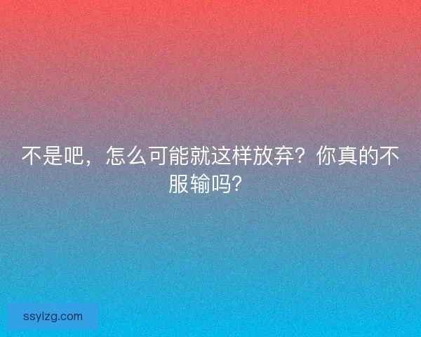 不是吧，怎么可能就这样放弃？你真的不服输吗？