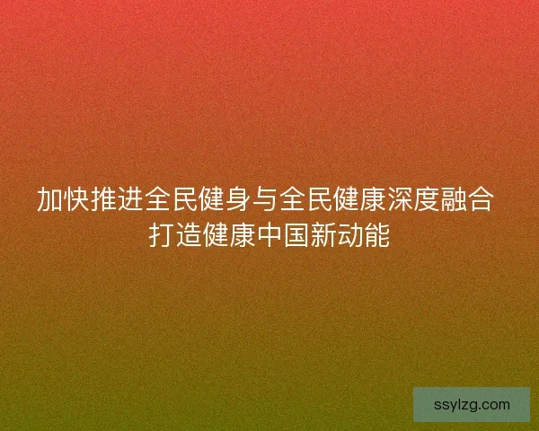 加快推进全民健身与全民健康深度融合 打造健康中国新动能
