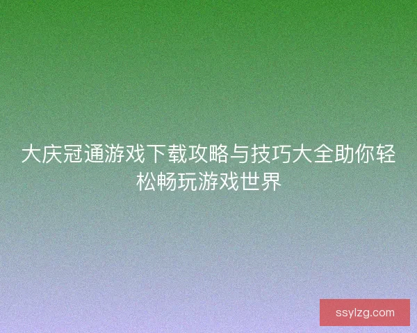 大庆冠通游戏下载攻略与技巧大全助你轻松畅玩游戏世界