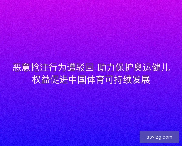恶意抢注行为遭驳回 助力保护奥运健儿权益促进中国体育可持续发展 恶意抢注行为遭驳回 助力保护奥运健儿权益促进中国体育可持续发展