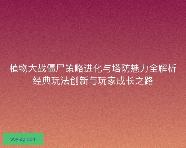 植物大战僵尸策略进化与塔防魅力全解析经典玩法创新与玩家成长之路