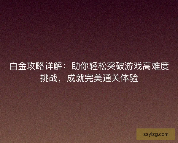 白金攻略详解：助你轻松突破游戏高难度挑战，成就完美通关体验