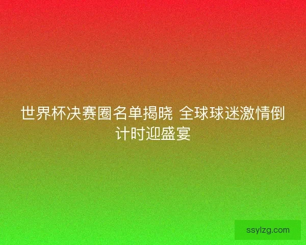 世界杯决赛圈名单揭晓 全球球迷激情倒计时迎盛宴