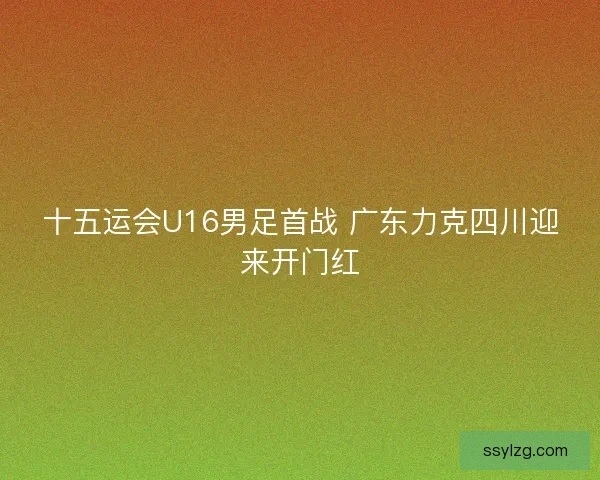 十五运会U16男足首战 广东力克四川迎来开门红