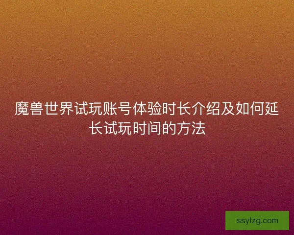 魔兽世界试玩账号体验时长介绍及如何延长试玩时间的方法