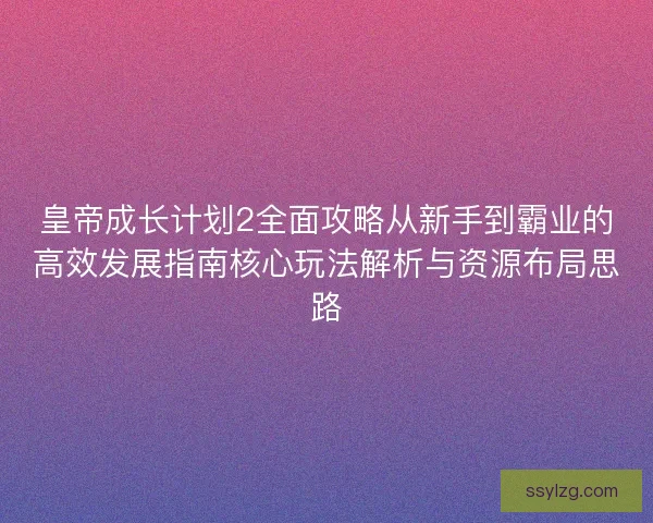 皇帝成长计划2全面攻略从新手到霸业的高效发展指南核心玩法解析与资源布局思路 皇帝成长计划2全面攻略从新手到霸业的高效发展指南核心玩法解析与资源布局思路