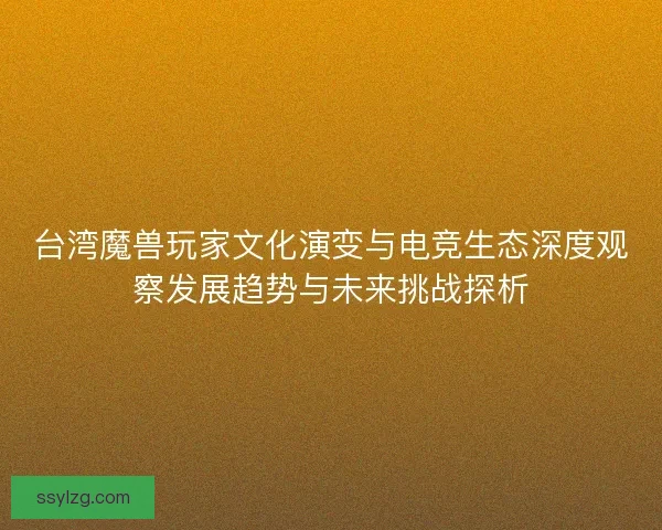 台湾魔兽玩家文化演变与电竞生态深度观察发展趋势与未来挑战探析