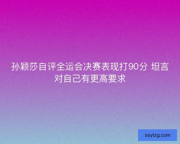 孙颖莎自评全运会决赛表现打90分 坦言对自己有更高要求